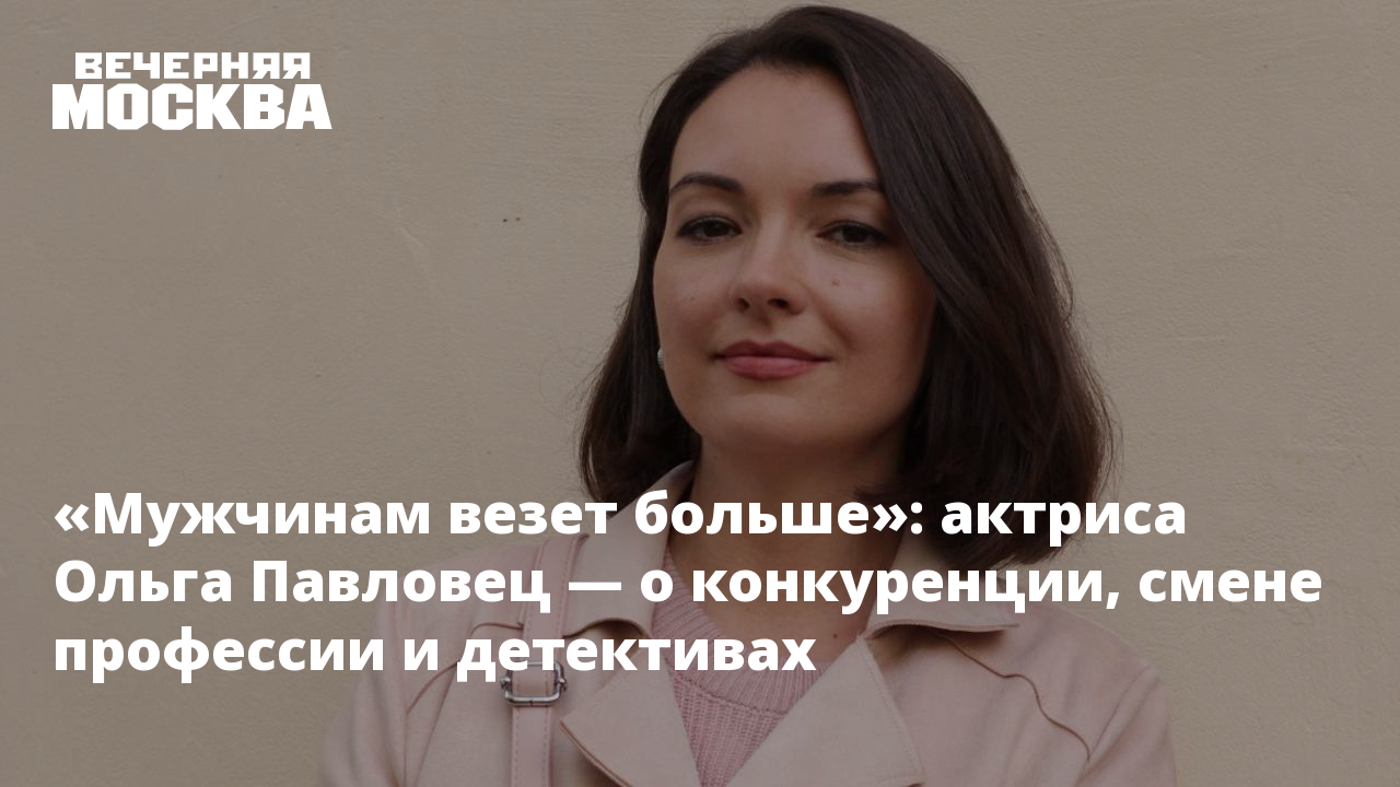 «Мужчинам везет больше»: актриса Ольга Павловец — о конкуренции, смене  профессии и детективах