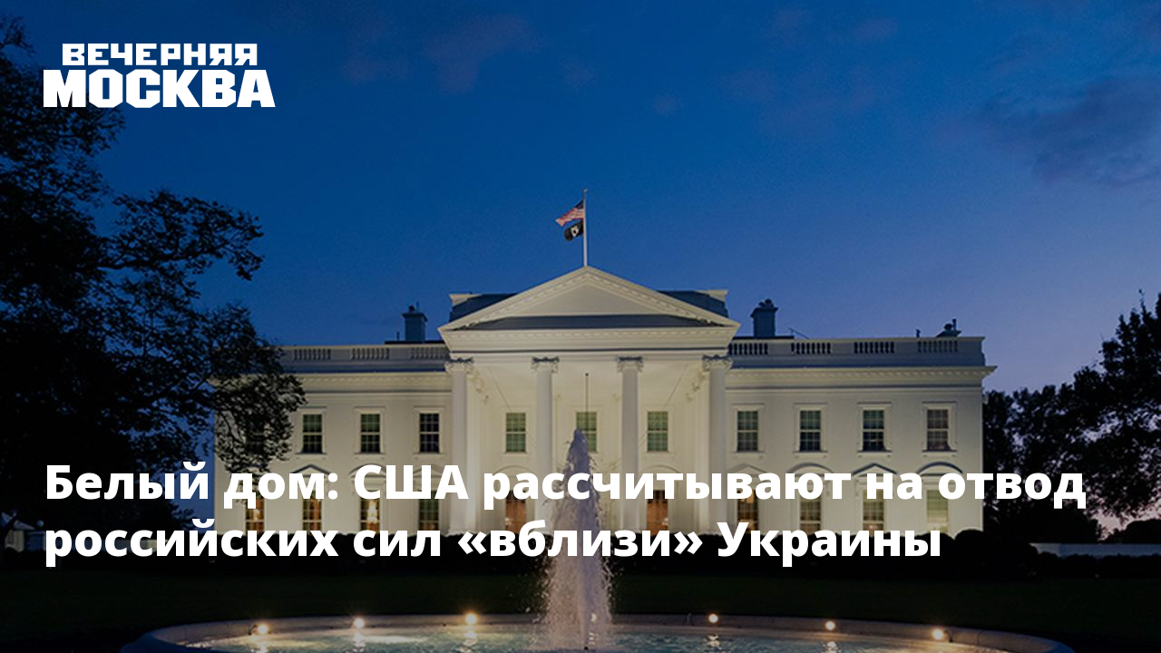 Белый дом: США рассчитывают на отвод российских сил «вблизи» Украины