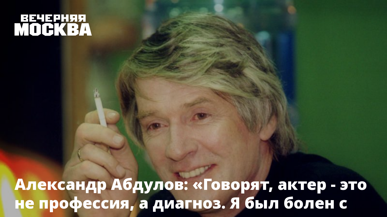 Александр Абдулов: «Говорят, актер - это не профессия, а диагноз. Я был  болен с детства»