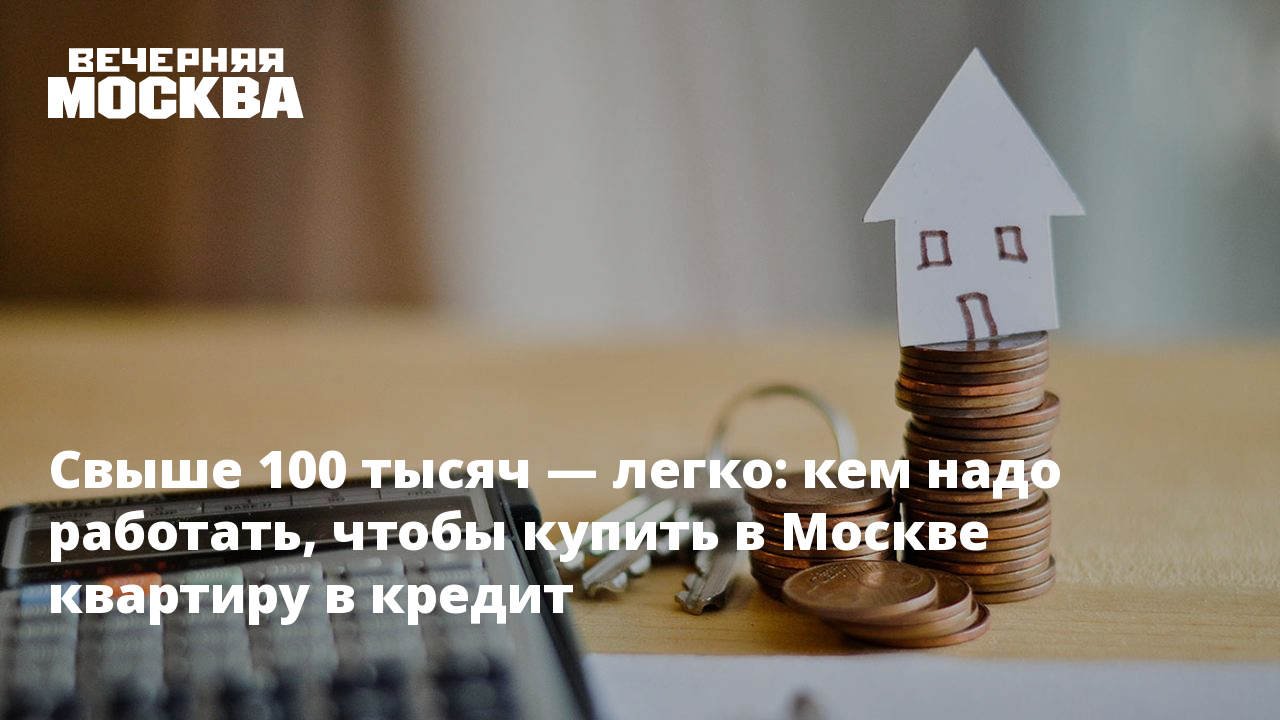 Свыше 100 тысяч — легко: кем надо работать, чтобы купить в Москве квартиру  в кредит