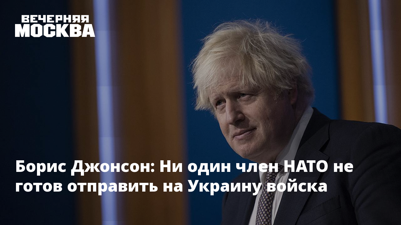 Борис Джонсон: Ни один член НАТО не готов отправить на Украину войска