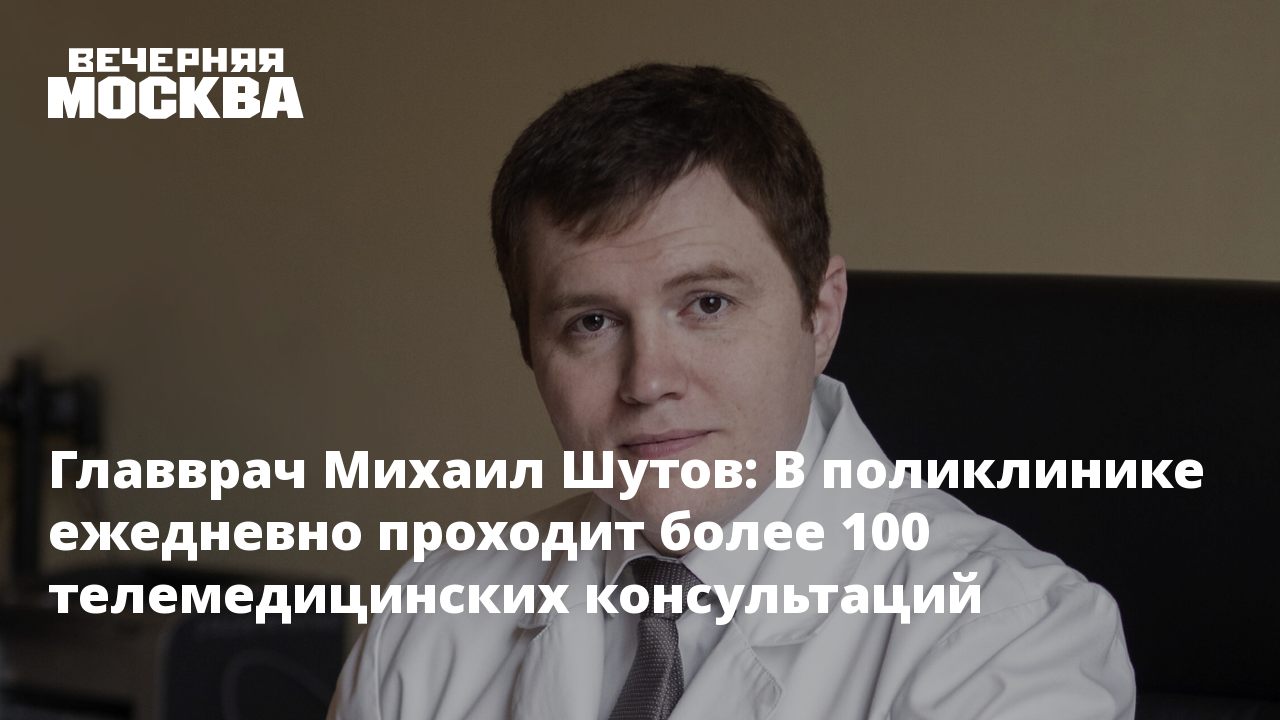 Главврач Михаил Шутов: В поликлинике ежедневно проходит более 100  телемедицинских консультаций