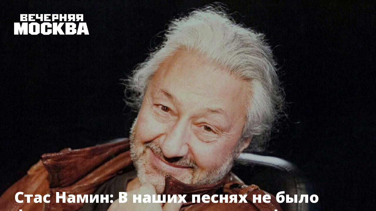 Стас Намин: В наших песнях не было фальшивого патриотизма и пафоса