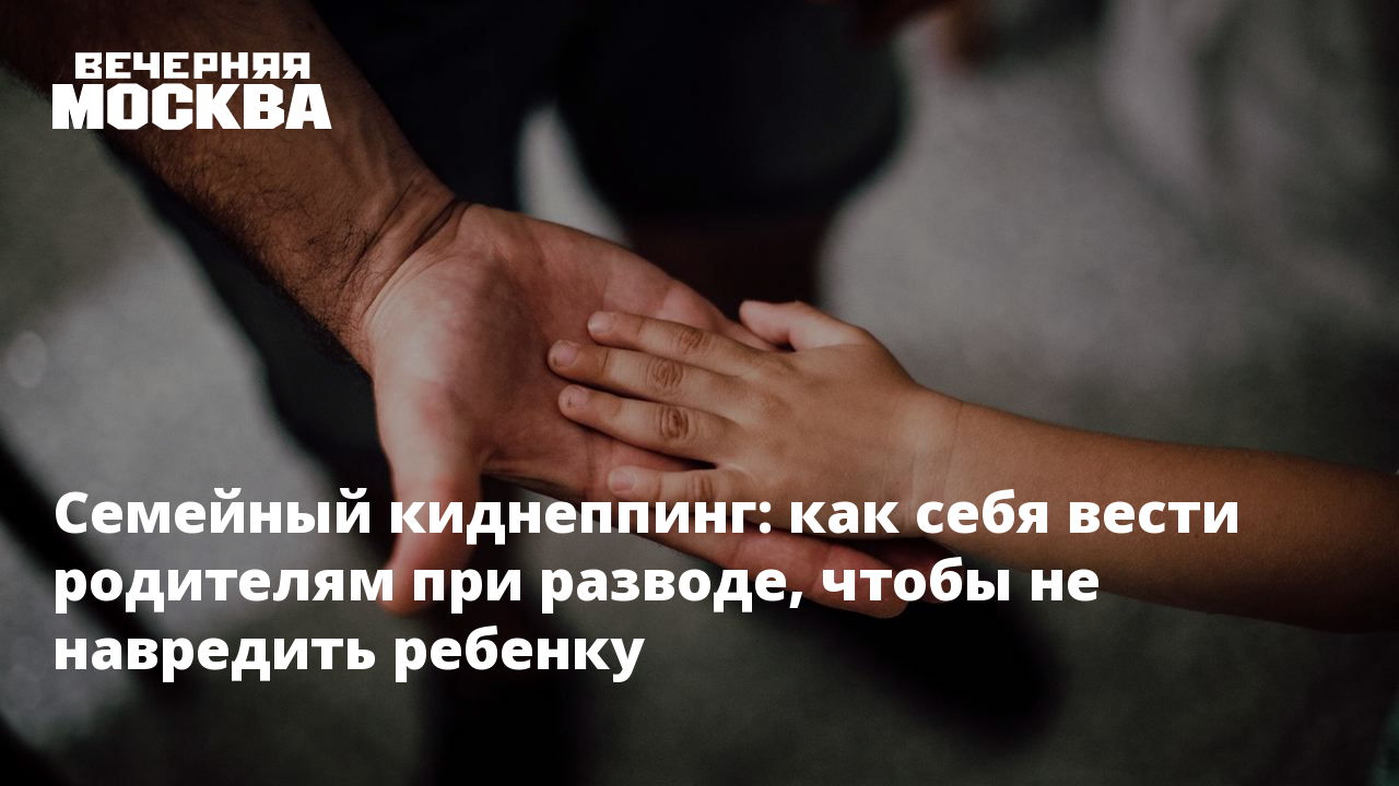 Семейный киднеппинг: как себя вести родителям при разводе, чтобы не  навредить ребенку