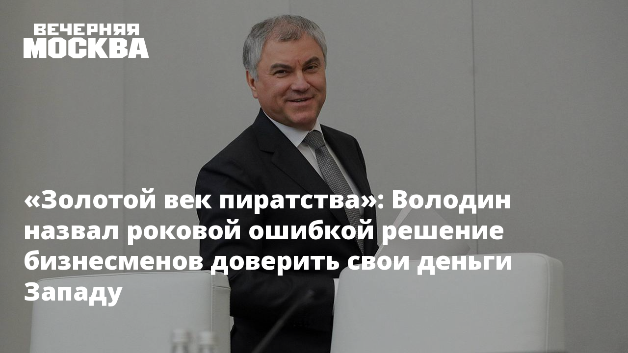 Золотой век пиратства»: Володин назвал роковой ошибкой решение бизнесменов  доверить свои деньги Западу