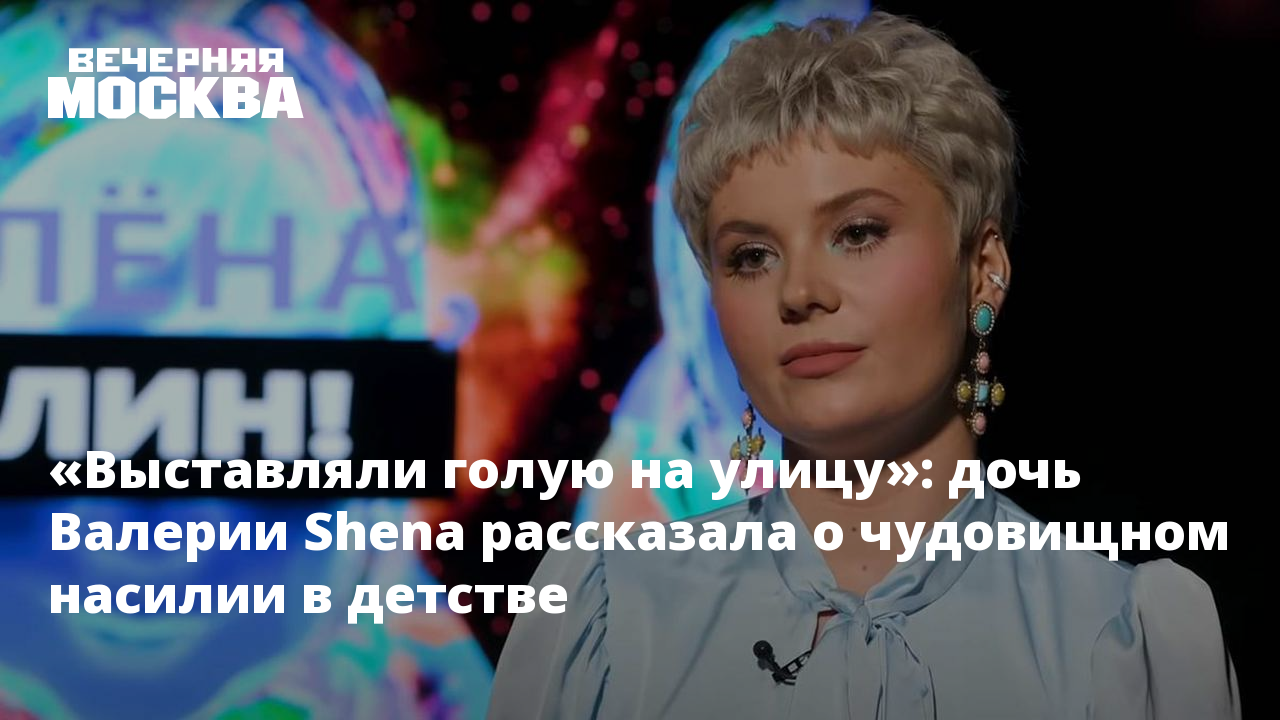 Выставляли голую на улицу»: дочь Валерии Shena рассказала о чудовищном  насилии в детстве