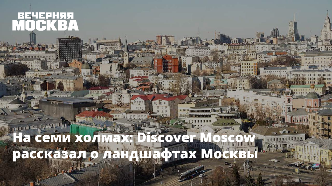 На семи холмах: Discover Moscow рассказал о ландшафтах Москвы