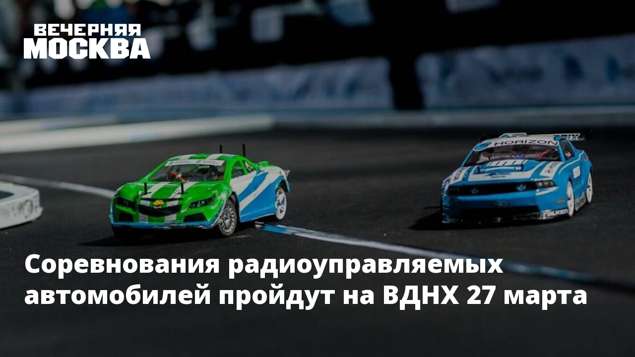 Соревнования радиоуправляемых автомобилей пройдут на ВДНХ 27 марта