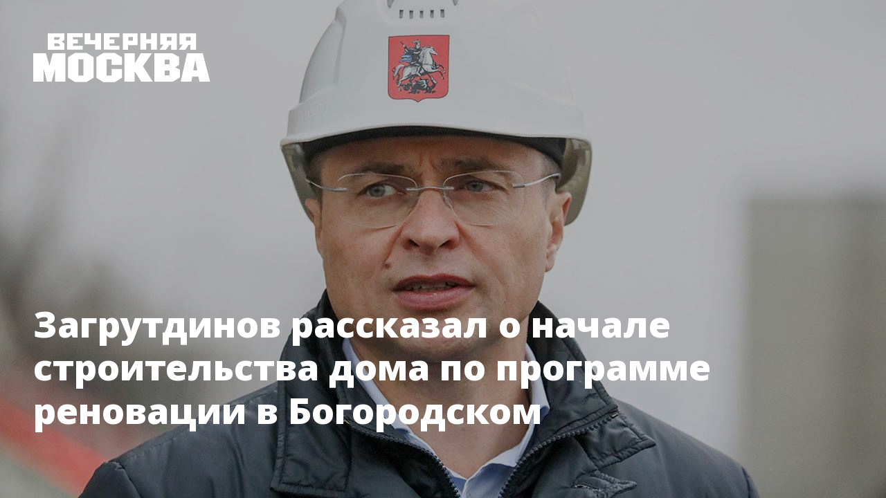 Загрутдинов рассказал о начале строительства дома по программе реновации в  Богородском