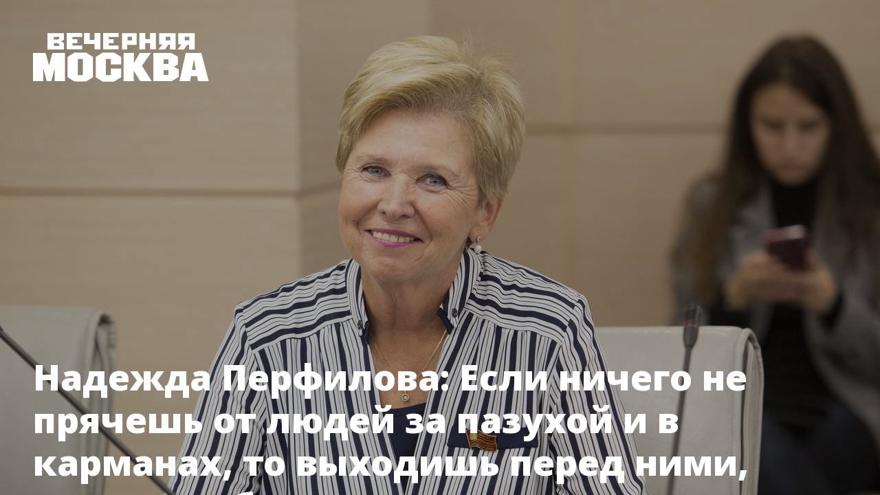 Надежда Перфилова: Если ничего не прячешь от людей за пазухой и в карманах,  то выходишь перед ними, ничего не боясь