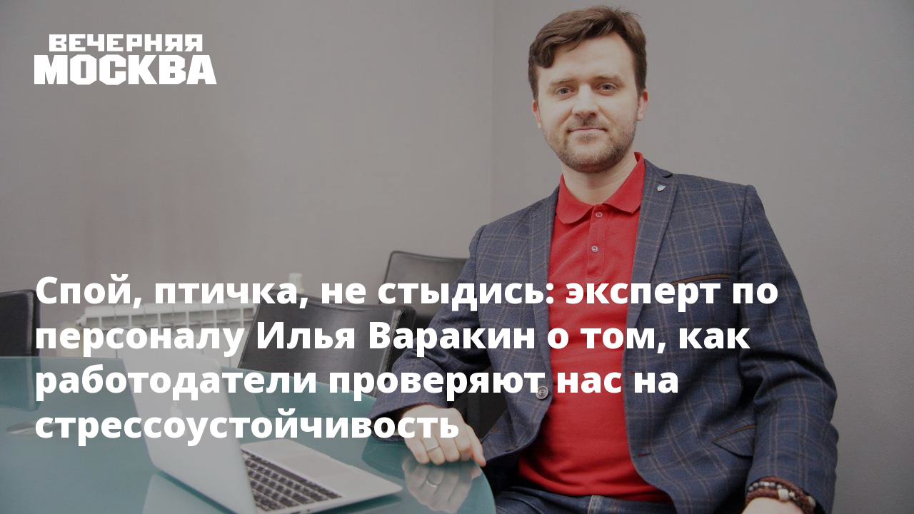 Спой, птичка, не стыдись: эксперт по персоналу Илья Варакин о том, как  работодатели проверяют нас на стрессоустойчивость