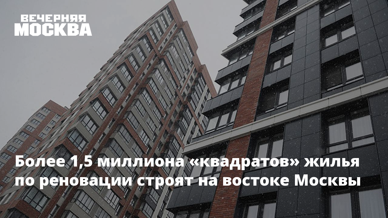 Более 1,5 миллиона «квадратов» жилья по реновации строят на востоке Москвы