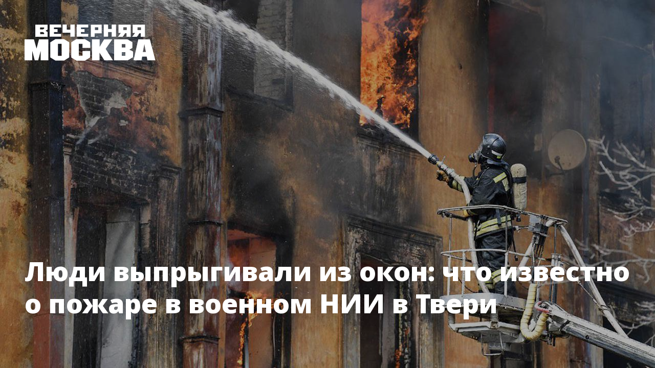 Люди выпрыгивали из окон: что известно о пожаре в военном НИИ в Твери