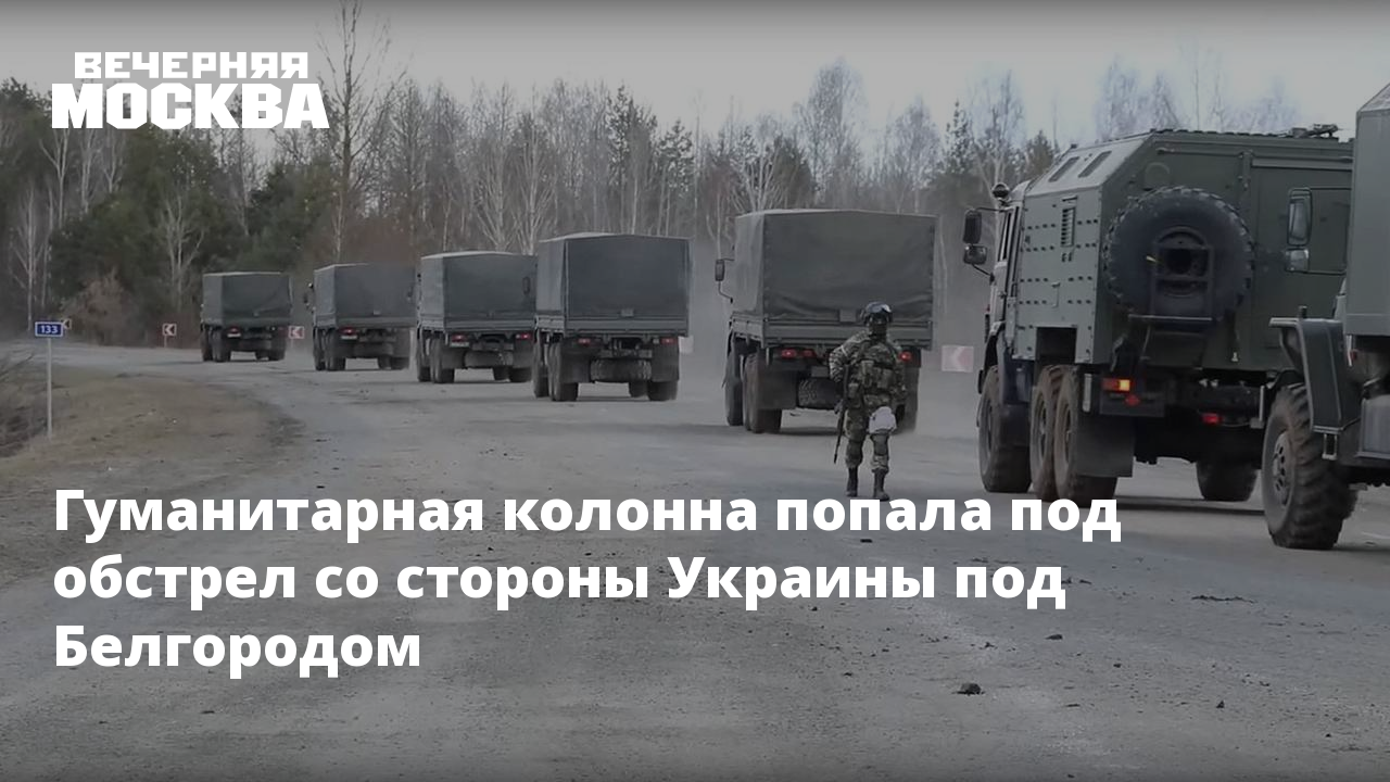 Гуманитарная колонна попала под обстрел со стороны Украины под Белгородом