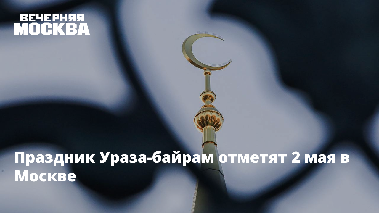 Праздник Ураза-байрам отметят 2 мая в Москве