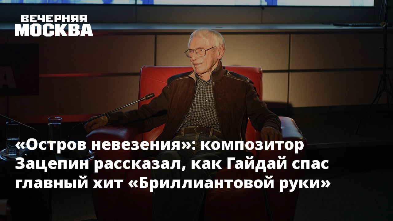 Остров невезения»: композитор Зацепин рассказал, как Гайдай спас главный  хит «Бриллиантовой руки»