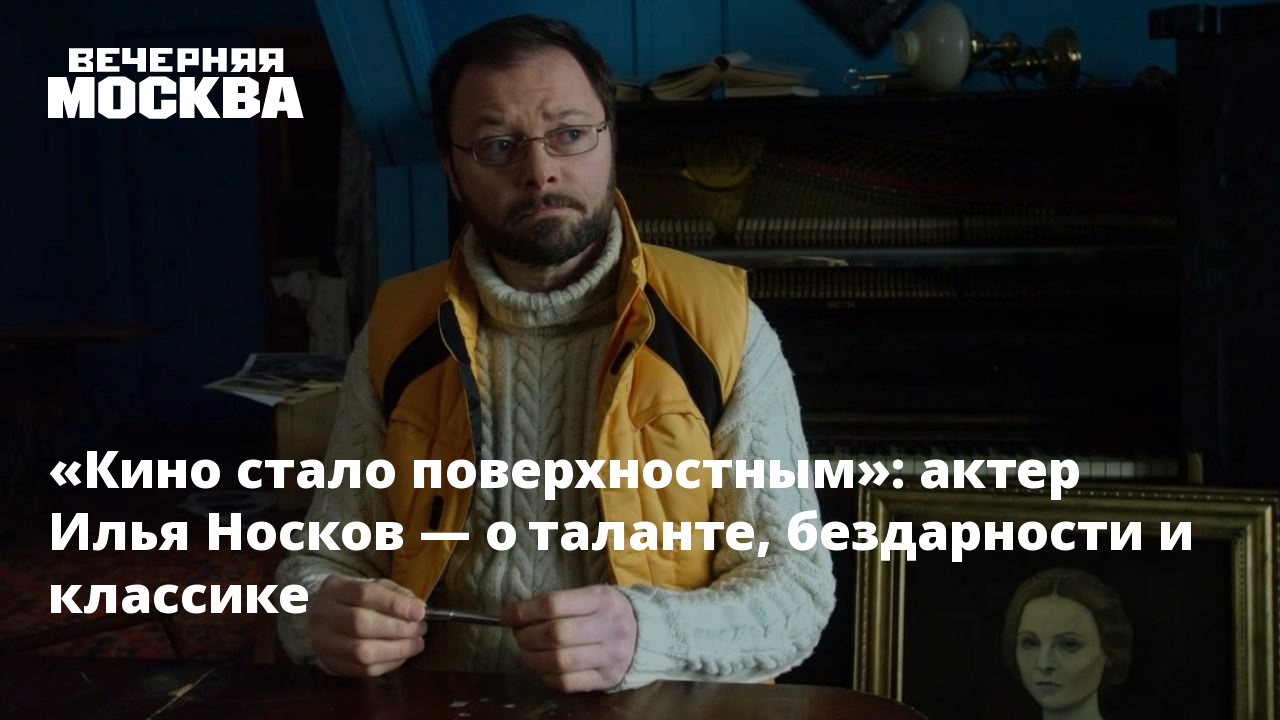 Кино стало поверхностным»: актер Илья Носков — о таланте, бездарности и  классике