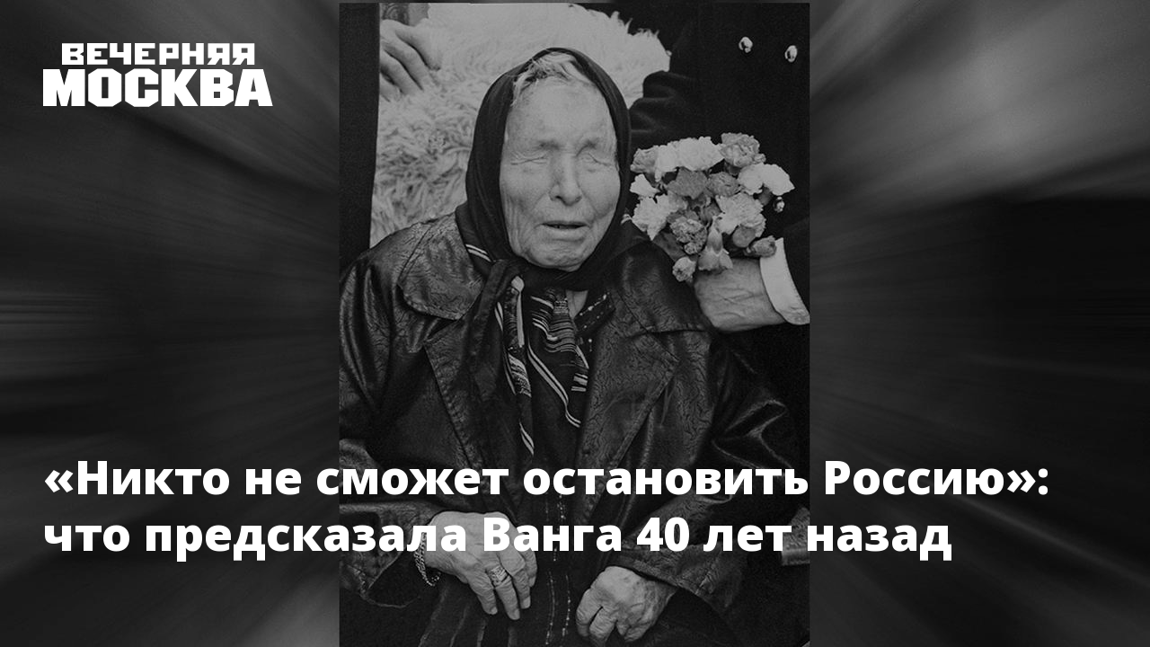 Никто не сможет остановить Россию»: что предсказала Ванга 40 лет назад