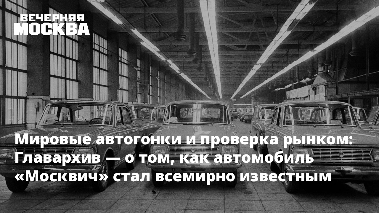 Мировые автогонки и проверка рынком: Главархив — о том, как автомобиль  «Москвич» стал всемирно известным