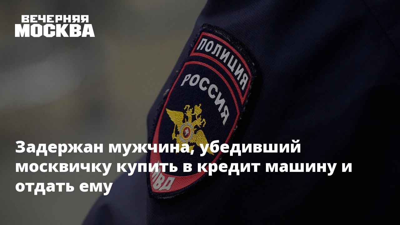 Задержан мужчина, убедивший москвичку купить в кредит машину и отдать ему