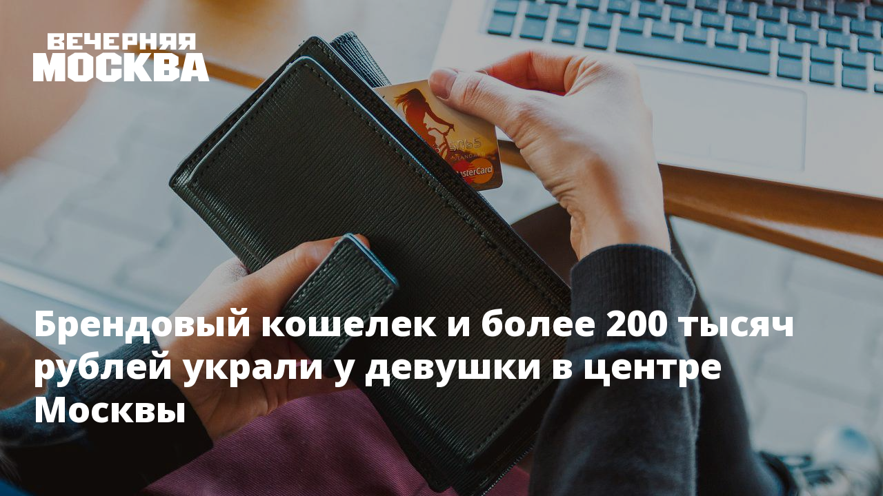 Брендовый кошелек и более 200 тысяч рублей украли у девушки в центре Москвы