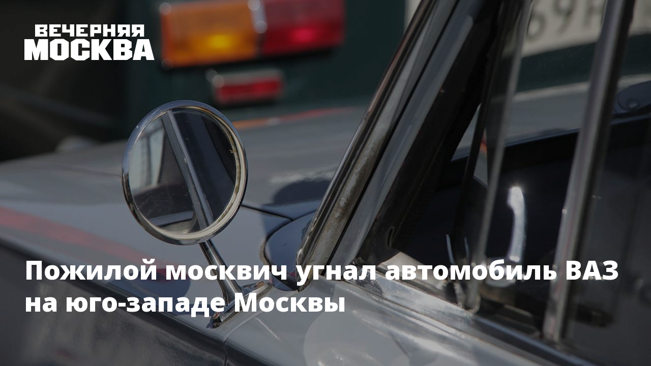 Пожилой москвич угнал автомобиль ВАЗ на юго-западе Москвы