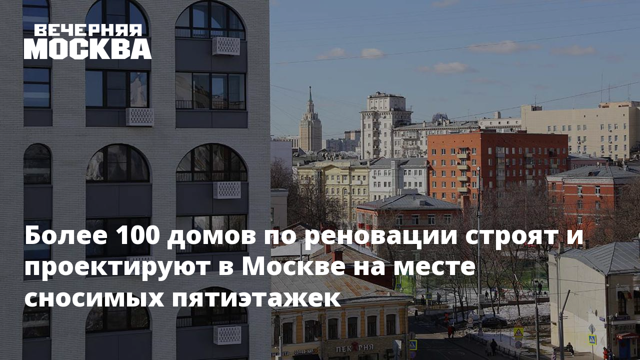 Более 100 домов по реновации строят и проектируют в Москве на месте сносимых  пятиэтажек